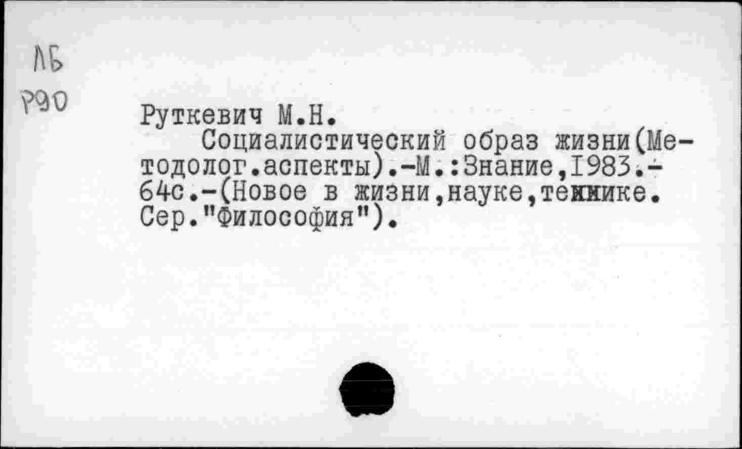 ﻿Руткевич М.Н.
Социалистический образ жизни(Ме тодолог.аспекты).-М.:Знание,1983.-64с.-(Новое в жизни,науке,текнике. Сер."Философия").